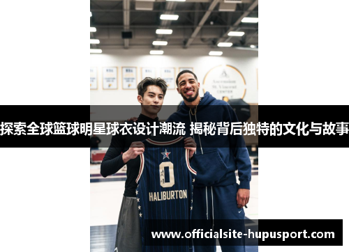 探索全球篮球明星球衣设计潮流 揭秘背后独特的文化与故事