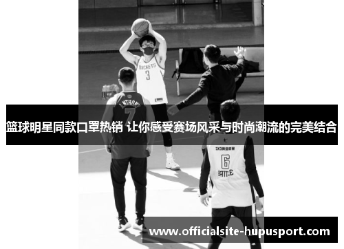 篮球明星同款口罩热销 让你感受赛场风采与时尚潮流的完美结合