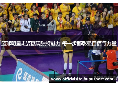 篮球明星走姿展现独特魅力 每一步都彰显自信与力量