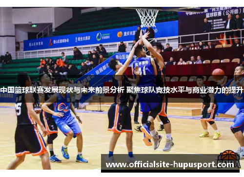 中国篮球联赛发展现状与未来前景分析 聚焦球队竞技水平与商业潜力的提升