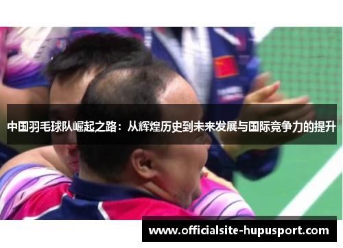 中国羽毛球队崛起之路：从辉煌历史到未来发展与国际竞争力的提升