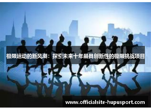 极限运动的新风潮：探索未来十年最具创新性的极限挑战项目