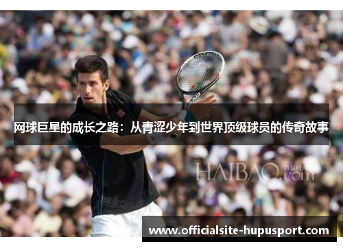 网球巨星的成长之路：从青涩少年到世界顶级球员的传奇故事