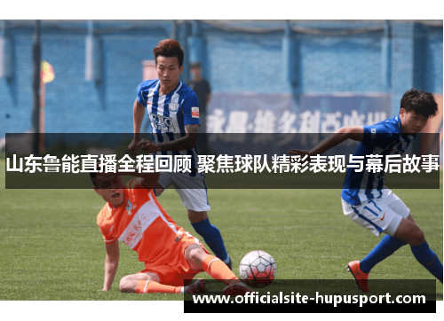 山东鲁能直播全程回顾 聚焦球队精彩表现与幕后故事
