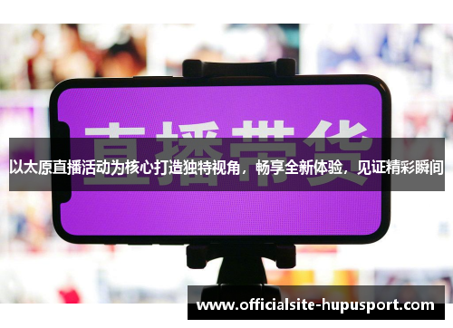 以太原直播活动为核心打造独特视角，畅享全新体验，见证精彩瞬间