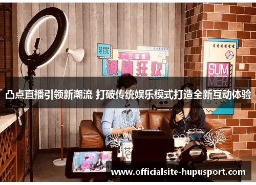 凸点直播引领新潮流 打破传统娱乐模式打造全新互动体验