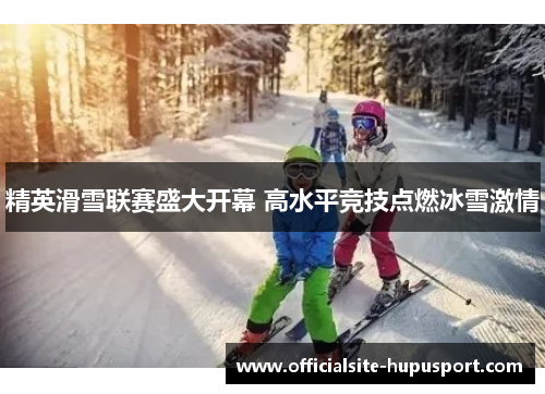 精英滑雪联赛盛大开幕 高水平竞技点燃冰雪激情