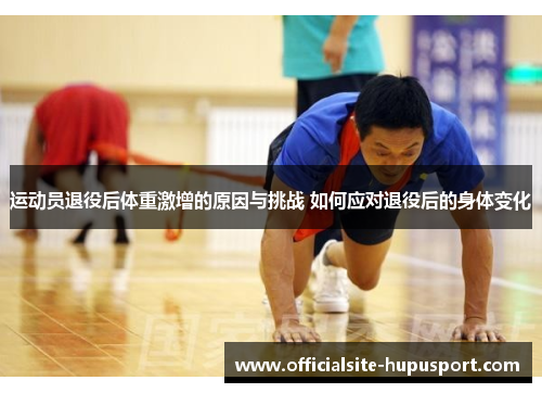 运动员退役后体重激增的原因与挑战 如何应对退役后的身体变化